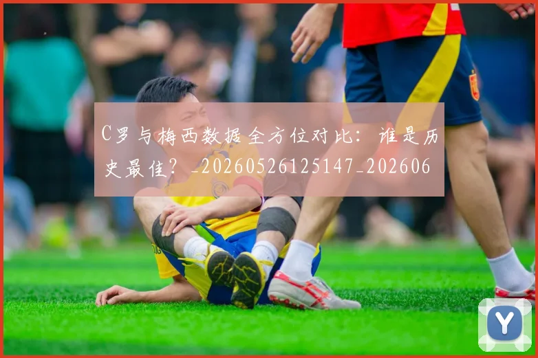 C罗与梅西数据全方位对比:谁是历史最佳?_20260526125147_20260606165328