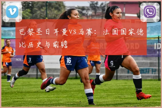 巴黎圣日耳曼vs马赛:法国国家德比历史与前瞻