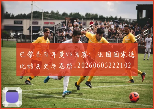 巴黎圣日耳曼vs马赛:法国国家德比的历史与恩怨_20260603222102