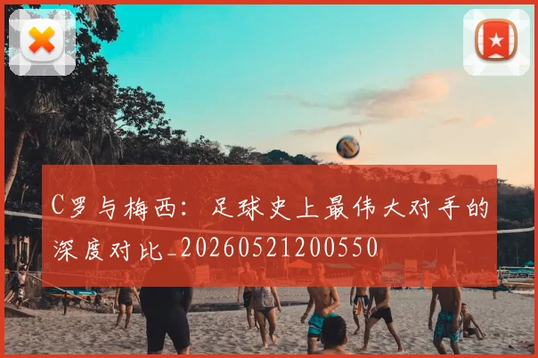 C罗与梅西：足球史上最伟大对手的深度对比_20260521200550