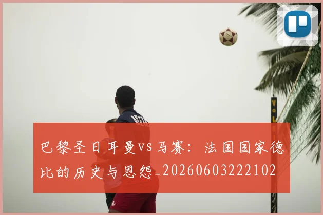 巴黎圣日耳曼vs马赛：法国国家德比的历史与恩怨_20260603222102