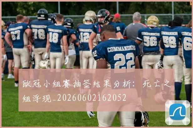 欧冠小组赛抽签结果分析:死亡之组浮现_20260602162052