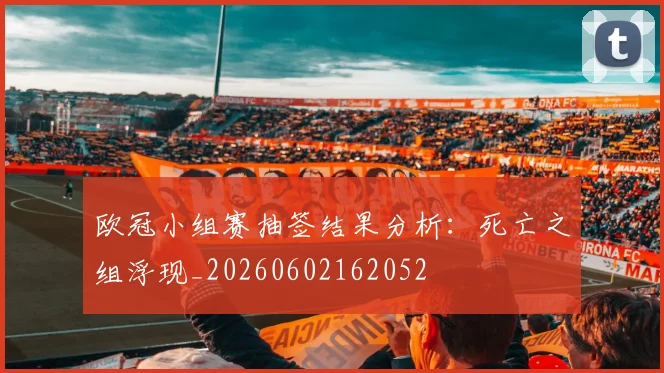 欧冠小组赛抽签结果分析:死亡之组浮现_20260602162052