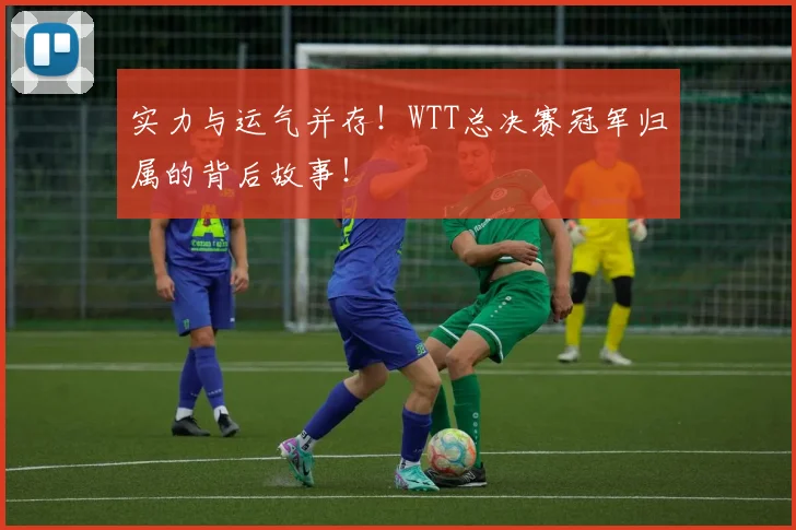 实力与运气并存!WTT总决赛冠军归属的背后故事!