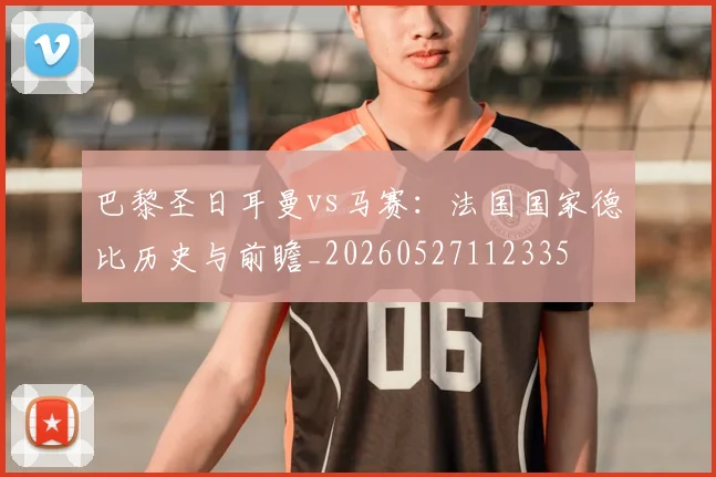 巴黎圣日耳曼vs马赛:法国国家德比历史与前瞻_20260527112335