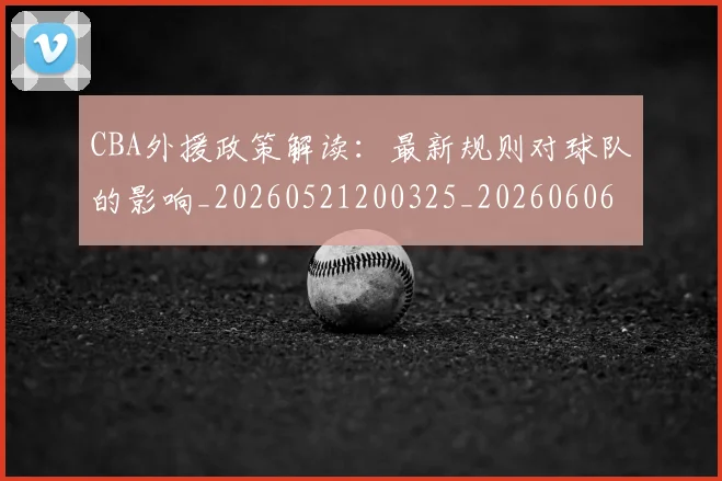 CBA外援政策解读：最新规则对球队的影响_20260521200325_20260606165207