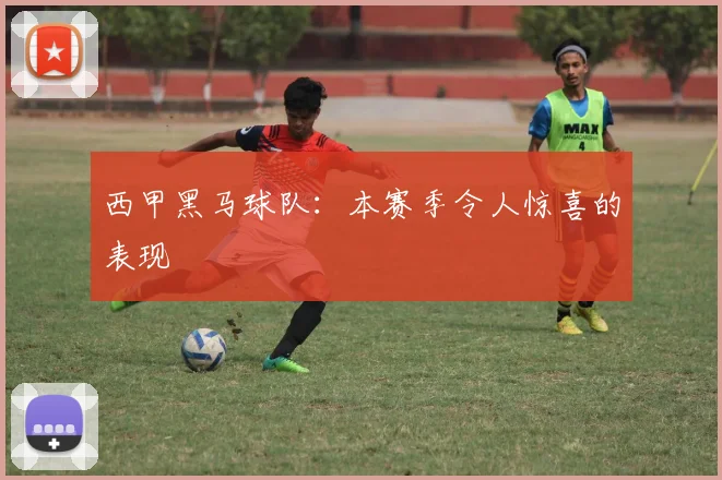 西甲黑马球队:本赛季令人惊喜的表现