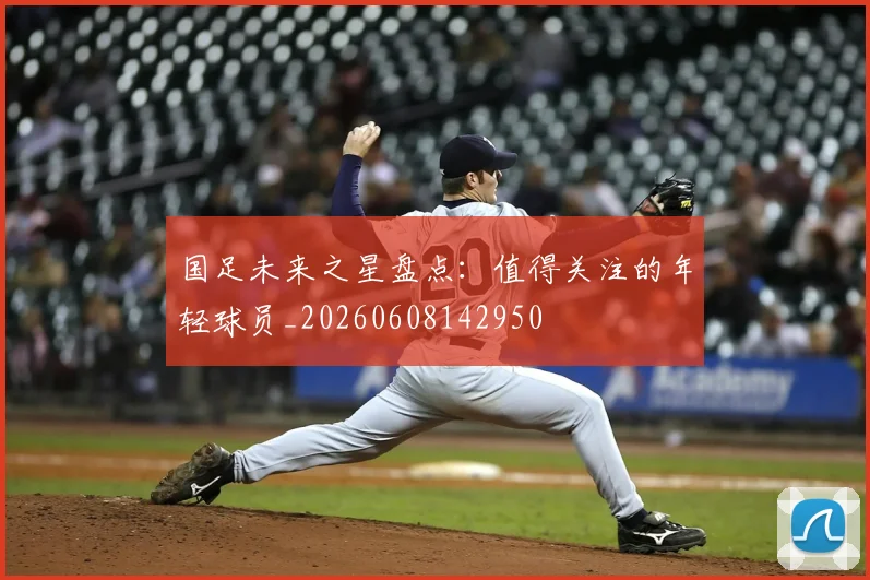 国足未来之星盘点:值得关注的年轻球员_20260608142950