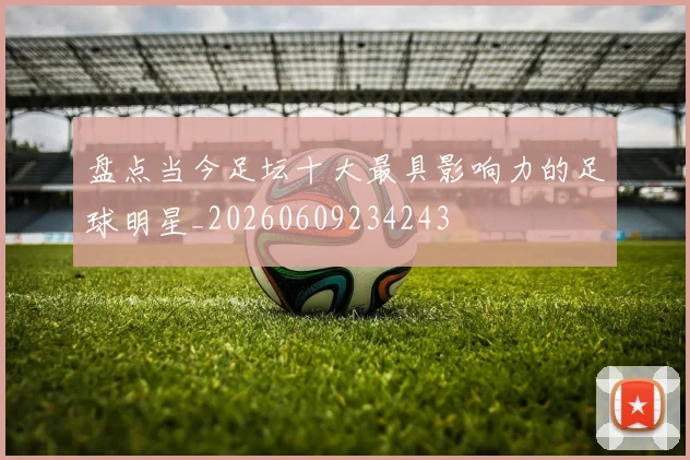 盘点当今足坛十大最具影响力的足球明星_20260609234243