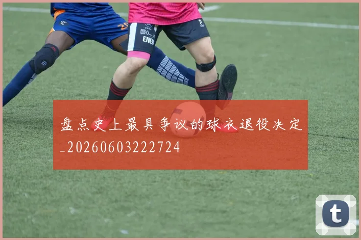 盘点史上最具争议的球衣退役决定_20260603222724