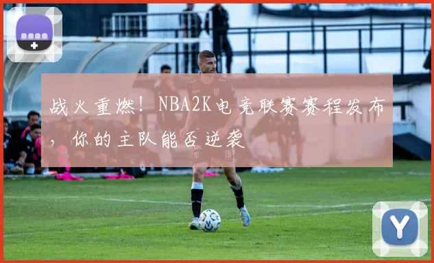 战火重燃!NBA2K电竞联赛赛程发布,你的主队能否逆袭