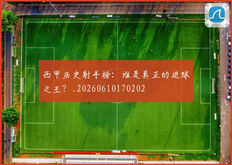 西甲历史射手榜:谁是真正的进球之王?_20260610170202