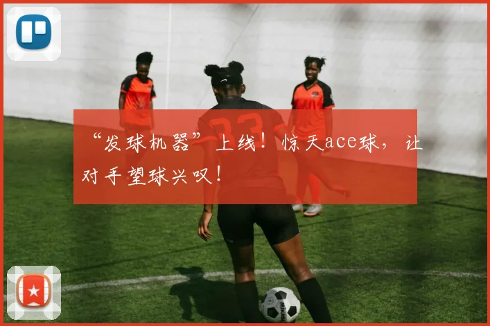 “发球机器”上线！惊天ace球，让对手望球兴叹！